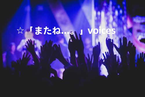 ☆「またね…。」voices