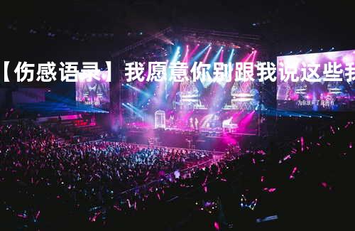 ❗【伤感语录】我愿意你别跟我说这些我愿意跟你耗个三五年❗