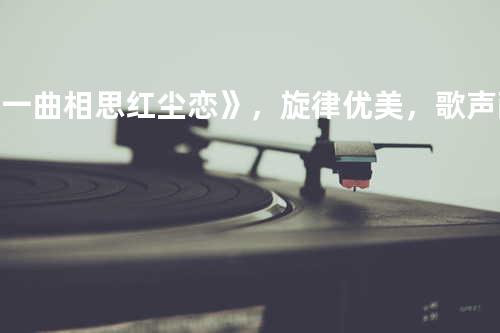 《一曲相思红尘恋》,旋律优美,歌声耐人寻味;