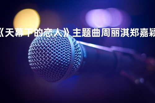 《天幕下的恋人》主题曲周丽淇&郑嘉颖-请讲