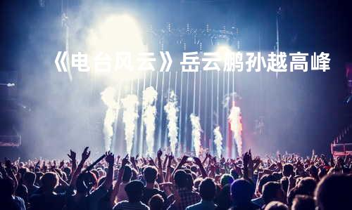 《电台风云》 岳云鹏 孙越 高峰