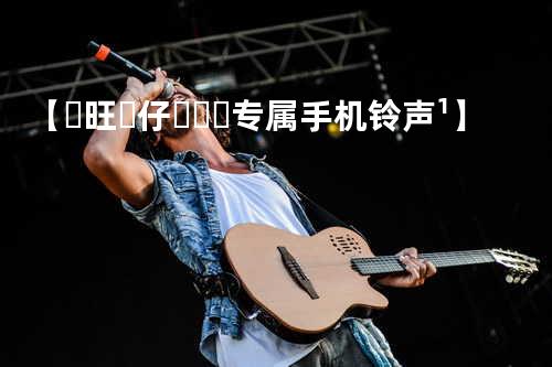 【ৡ旺ᮨ仔ོꦿ࿐专属手机铃声¹】