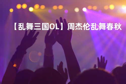 【乱舞三国OL】周杰伦-乱舞春秋