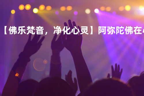 【佛乐梵音,净化心灵】阿弥陀佛在心间