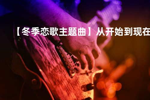 【冬季恋歌主题曲】从开始到现在