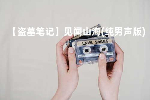 【盗墓笔记】见闻山海(纯男声版)