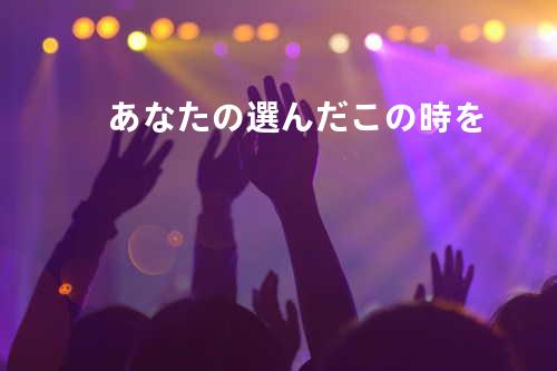 あなたの選んだこの時を