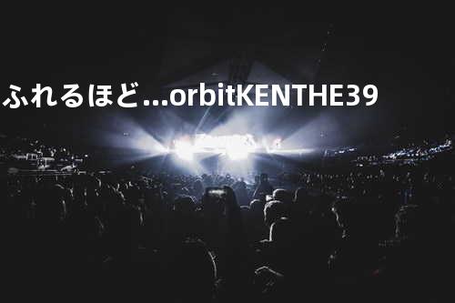 あふれるほど…orbit.KEN THE 390