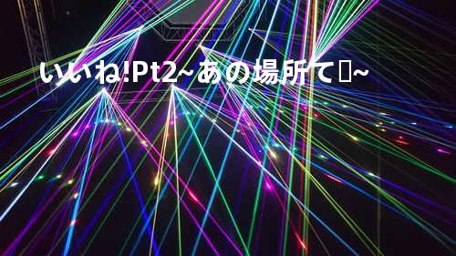 いいね ! Pt.2 ~あの場所で~