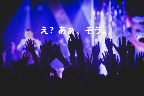 え?あぁ、そう。