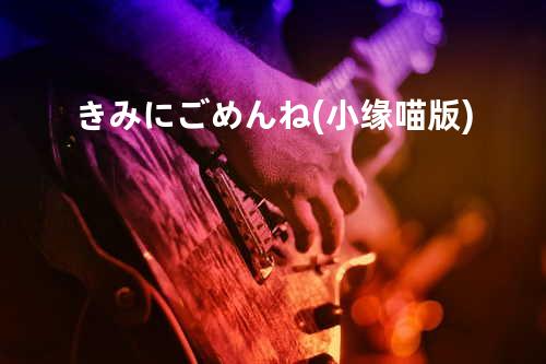 きみにごめんね(小缘喵版)