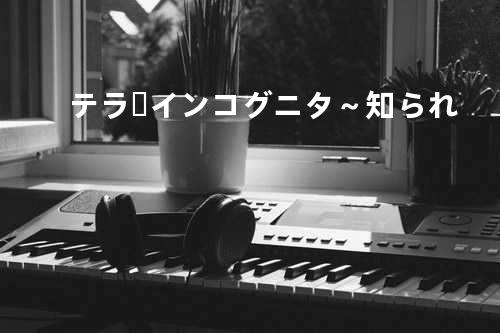 テラ・インコグニタ~知られ