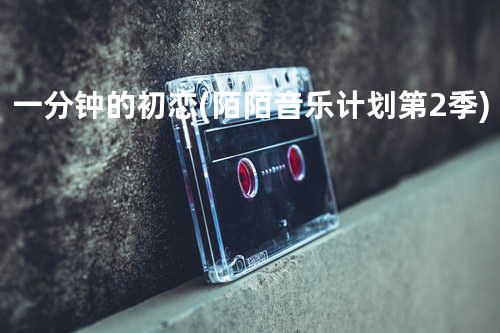 一分钟的初恋(陌陌音乐计划 第2季)