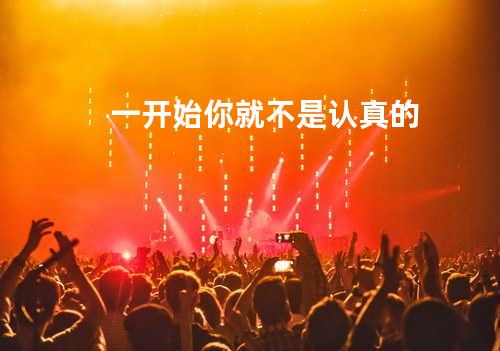 一开始你就不是认真的