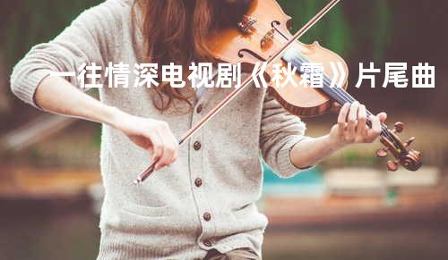 一往情深 电视剧《秋霜》片尾曲