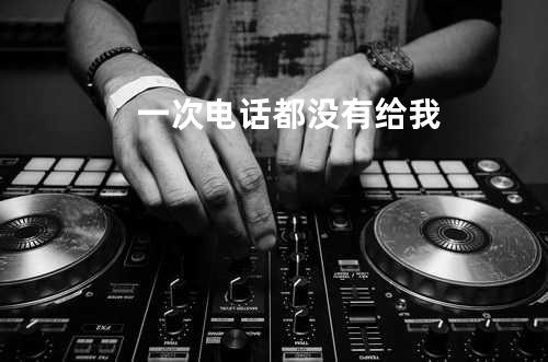 一次电话都没有给我