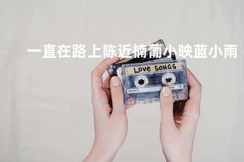 一直在路上 - 陈近楠&葡小映&蓝小雨