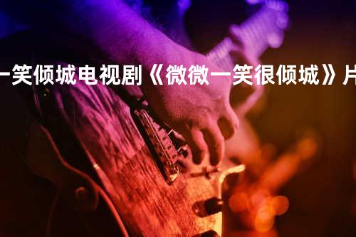 一笑倾城-电视剧《微微一笑很倾城》片头曲