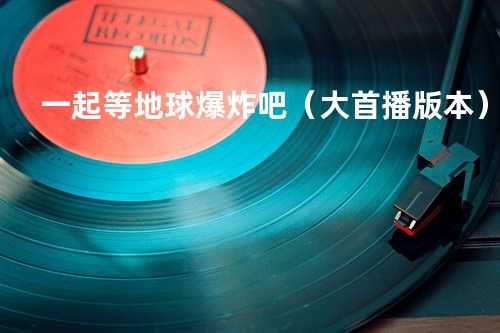 一起等地球爆炸吧(大首播版本)