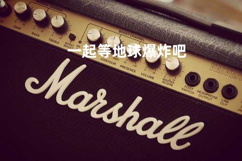 一起等地球爆炸吧