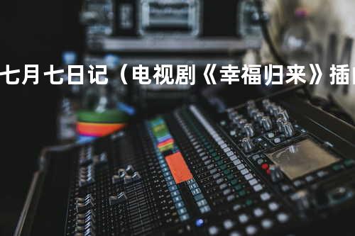 七月七日记(电视剧《幸福归来》插曲)