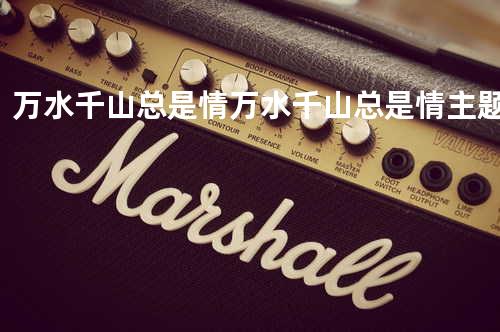 万水千山总是情 万水千山总是情主题曲