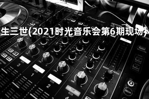 三生三世 (2021时光音乐会第6期现场)