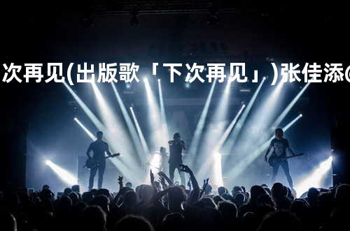 下次再见 (出版歌「下次再见」) - 张佳添@宇宙大爆炸