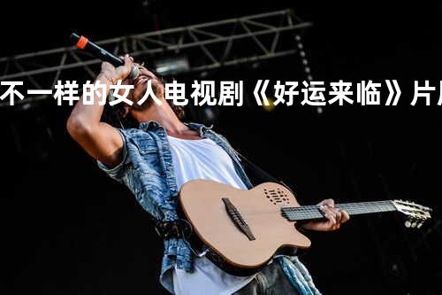 不一样的女人 电视剧《好运来临》片尾曲