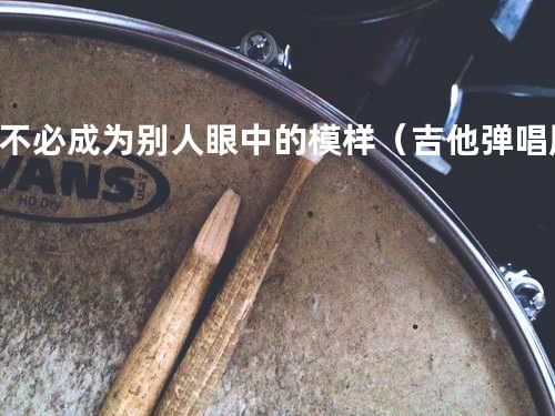 不必成为别人眼中的模样(吉他弹唱版)