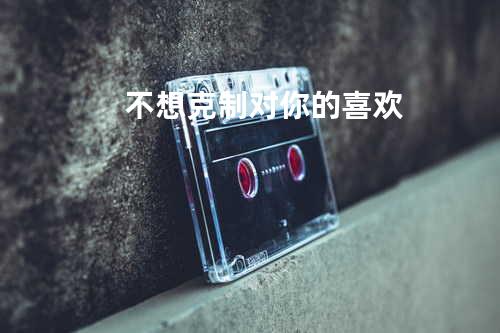 不想克制对你的喜欢