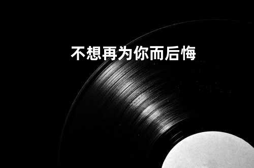 不想再为你而后悔