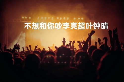 不想和你吵 - 李亮超&叶钟晴