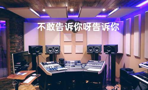 不敢告诉你呀告诉你