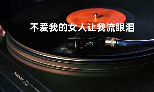 不爱我的女人让我流眼泪