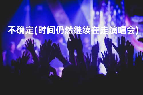 不确定(时间仍然继续在走演唱会)