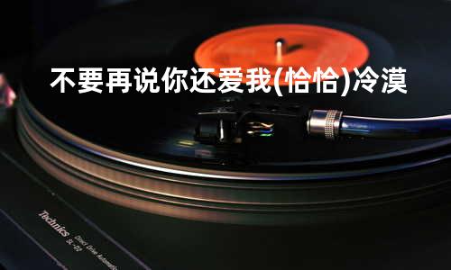 不要再说你还爱我(恰恰) - 冷漠