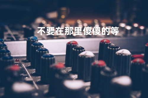 不要在那里傻傻的等