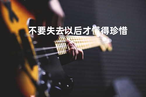 不要失去以后才懂得珍惜