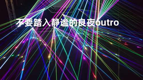 不要踏入静谧的良夜.outro