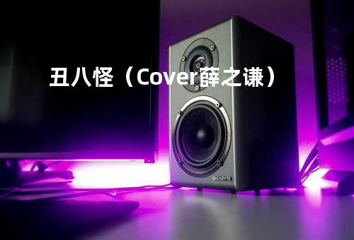 丑八怪(Cover薛之谦)