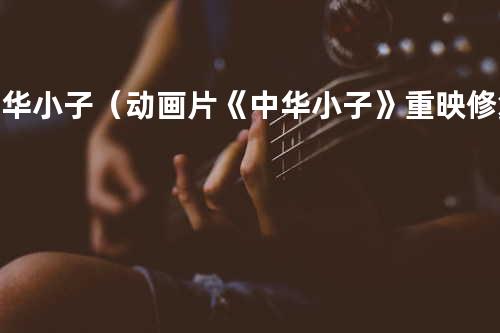 中华小子(动画片《中华小子》重映修复版主题曲)