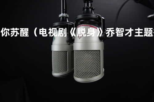 为你苏醒(电视剧《脱身》乔智才主题插曲)