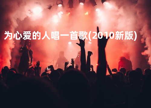 为心爱的人唱一首歌(2010新版)
