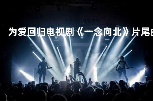 为爱回归-电视剧《一念向北》片尾曲