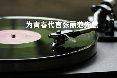 为青春代言 - 张丽&范先慧