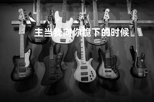 主当我向你跪下的时候