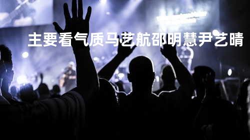 主要看气质 - 马艺航&邵明慧&尹艺晴