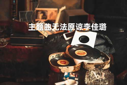 主题曲 无法原谅 李佳璐