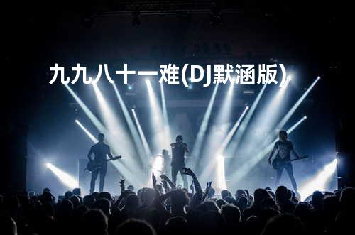 九九八十一难(DJ默涵版)